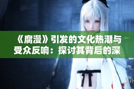 《腐漫》引发的文化热潮与受众反响：探讨其背后的深层意义与影响力