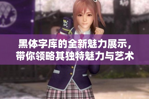 黑体字库的全新魅力展示，带你领略其独特魅力与艺术风采
