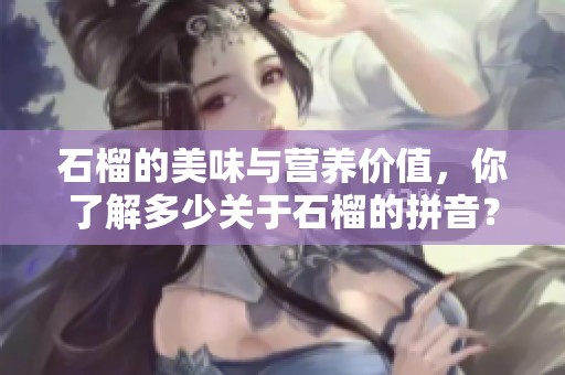 石榴的美味与营养价值，你了解多少关于石榴的拼音？