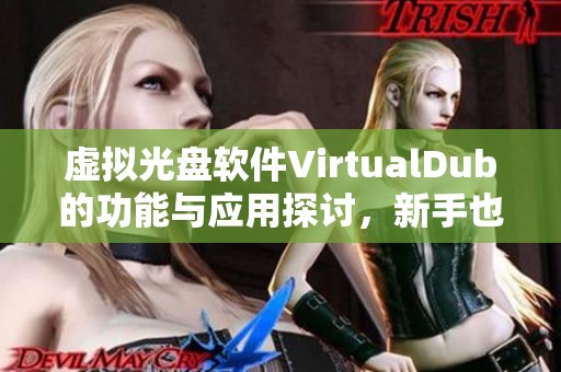 虚拟光盘软件VirtualDub的功能与应用探讨，新手也能轻松上手使用技巧
