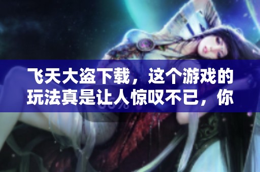 飞天大盗下载，这个游戏的玩法真是让人惊叹不已，你一定要试试！