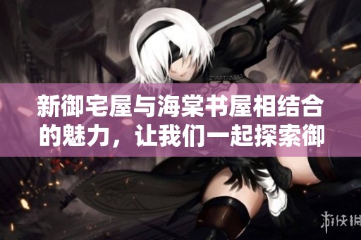 新御宅屋与海棠书屋相结合的魅力，让我们一起探索御书屋的奇妙之旅