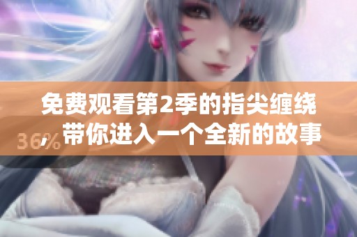免费观看第2季的指尖缠绕，带你进入一个全新的故事世界