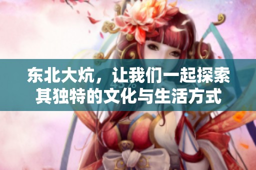 东北大炕，让我们一起探索其独特的文化与生活方式