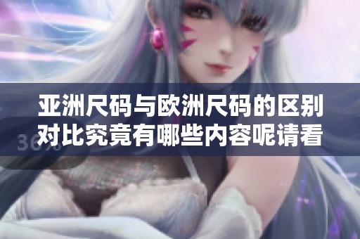 亚洲尺码与欧洲尺码的区别对比究竟有哪些内容呢请看下面的详细分析