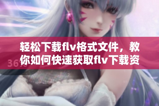 轻松下载flv格式文件，教你如何快速获取flv下载资源