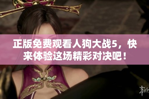 正版免费观看人狗大战5，快来体验这场精彩对决吧！