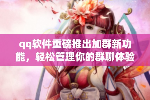 qq软件重磅推出加群新功能，轻松管理你的群聊体验