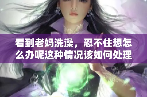 看到老妈洗澡，忍不住想怎么办呢这种情况该如何处理