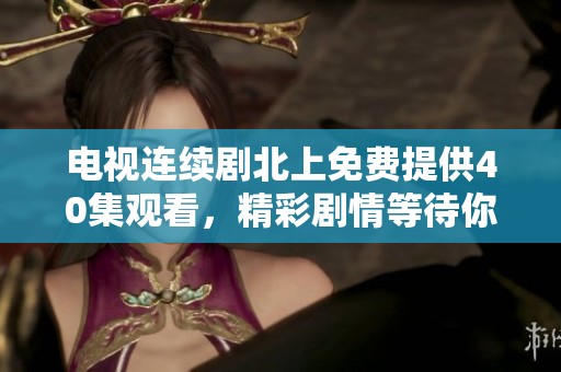 电视连续剧北上免费提供40集观看，精彩剧情等待你来发现