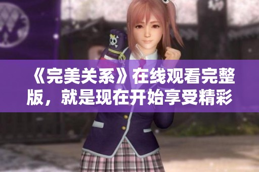 《完美关系》在线观看完整版，就是现在开始享受精彩内容！
