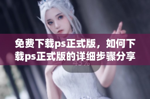 免费下载ps正式版，如何下载ps正式版的详细步骤分享