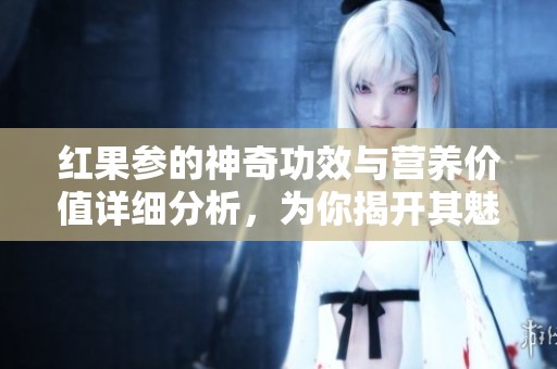 红果参的神奇功效与营养价值详细分析，为你揭开其魅力的真相
