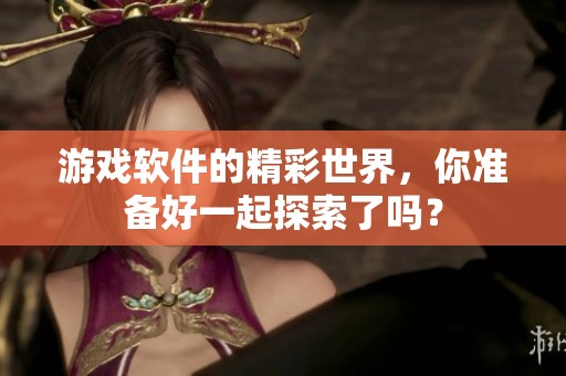 游戏软件的精彩世界，你准备好一起探索了吗？