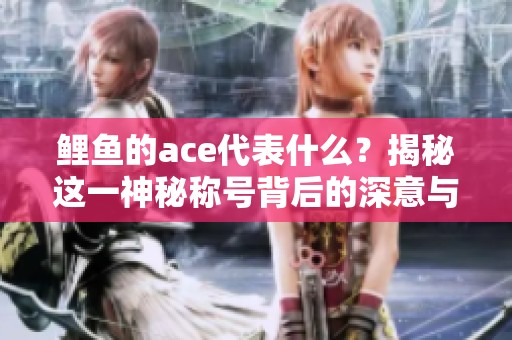 鲤鱼的ace代表什么？揭秘这一神秘称号背后的深意与故事