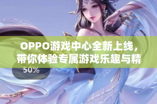 OPPO游戏中心全新上线，带你体验专属游戏乐趣与精彩内容