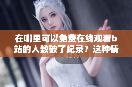 在哪里可以免费在线观看b站的人数破了纪录？这种情况你注意到了吗？