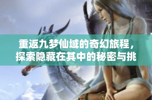 重返九梦仙域的奇幻旅程，探索隐藏在其中的秘密与挑战