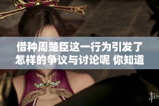 借种周楚臣这一行为引发了怎样的争议与讨论呢 你知道吗