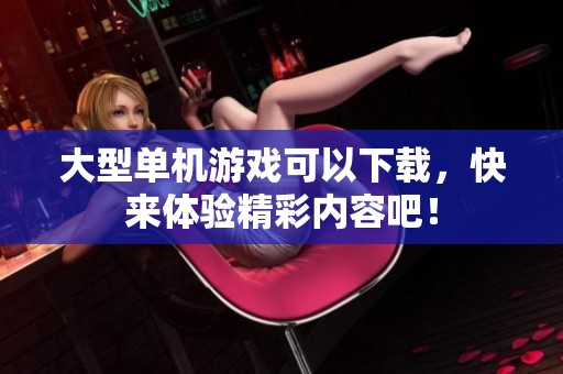 大型单机游戏可以下载，快来体验精彩内容吧！