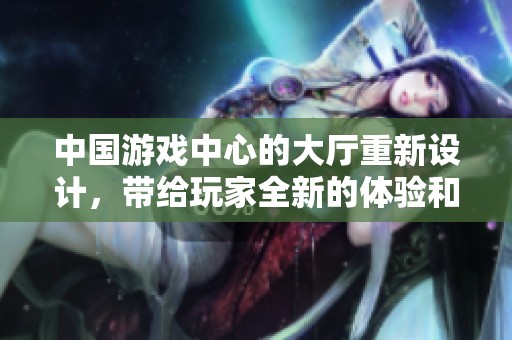 中国游戏中心的大厅重新设计，带给玩家全新的体验和乐趣