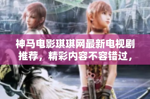神马电影琪琪网最新电视剧推荐，精彩内容不容错过，快来观看吧