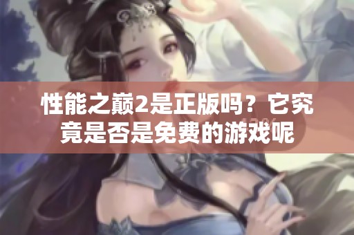 性能之巅2是正版吗？它究竟是否是免费的游戏呢