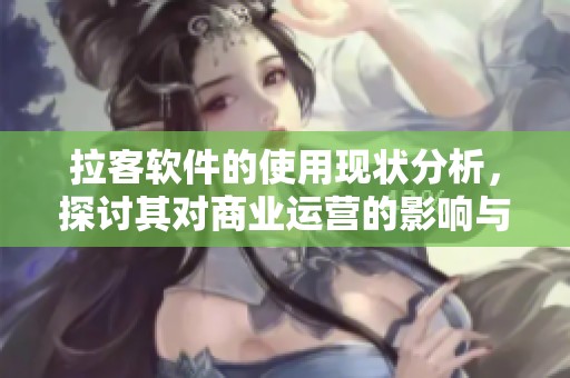 拉客软件的使用现状分析，探讨其对商业运营的影响与未来发展方向
