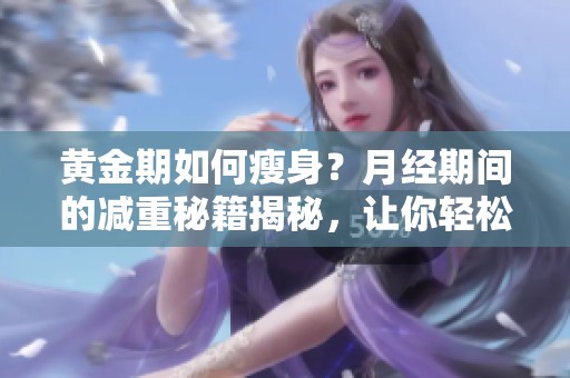 黄金期如何瘦身？月经期间的减重秘籍揭秘，让你轻松实现瘦身目标！