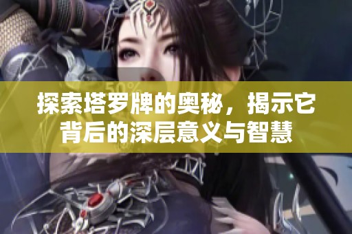 探索塔罗牌的奥秘，揭示它背后的深层意义与智慧