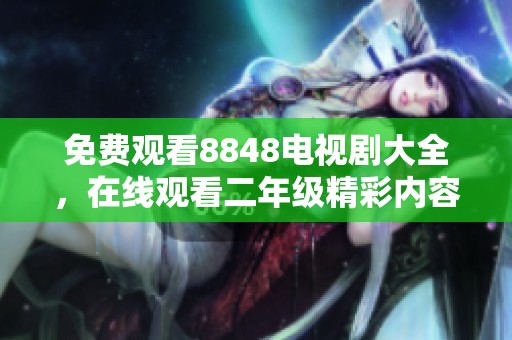 免费观看8848电视剧大全，在线观看二年级精彩内容尽在其中