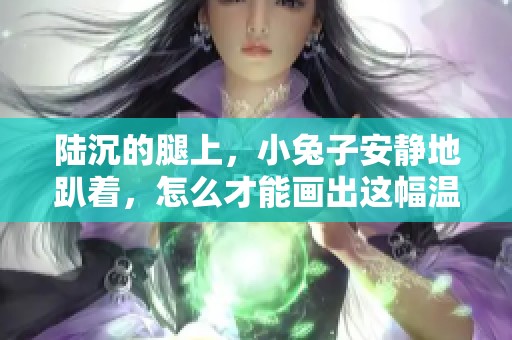 陆沉的腿上，小兔子安静地趴着，怎么才能画出这幅温馨的场景呢
