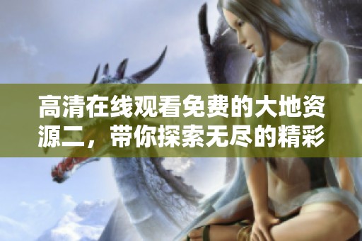 高清在线观看免费的大地资源二，带你探索无尽的精彩与奥秘