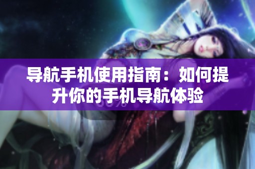 导航手机使用指南：如何提升你的手机导航体验