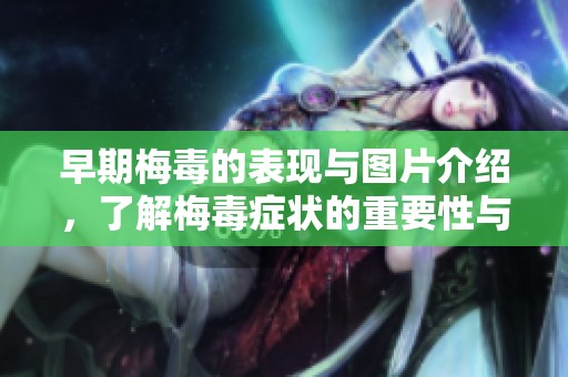 早期梅毒的表现与图片介绍，了解梅毒症状的重要性与警示