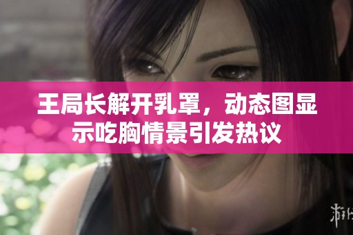 王局长解开乳罩，动态图显示吃胸情景引发热议