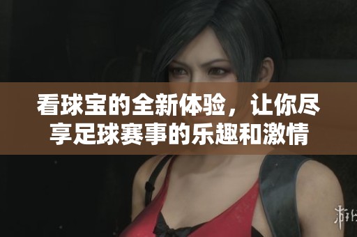 看球宝的全新体验，让你尽享足球赛事的乐趣和激情