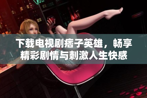下载电视剧痞子英雄，畅享精彩剧情与刺激人生快感