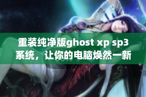 重装纯净版ghost xp sp3系统，让你的电脑焕然一新体验无与伦比