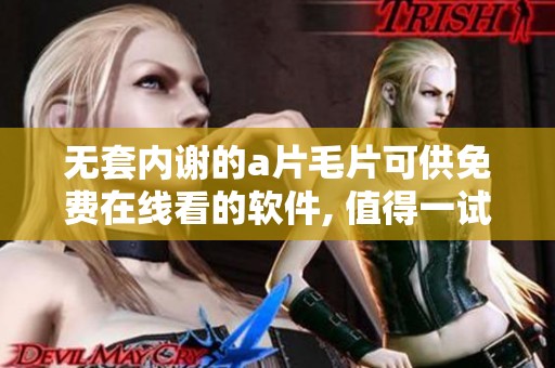 无套内谢的****可供免费在线看的软件, 值得一试的绝佳选择