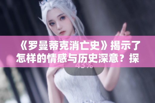 《罗曼蒂克消亡史》揭示了怎样的情感与历史深意？探讨其背后的故事与启示。