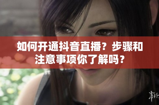 如何开通抖音直播？步骤和注意事项你了解吗？