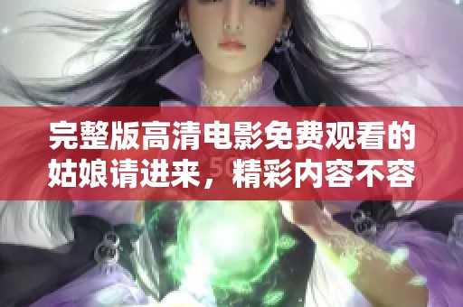完整版高清电影免费观看的姑娘请进来，精彩内容不容错过！