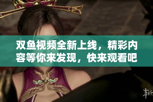 双鱼视频全新上线，精彩内容等你来发现，快来观看吧！