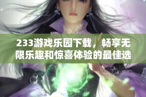 233游戏乐园下载，畅享无限乐趣和惊喜体验的最佳选择
