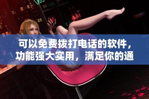 可以免费拨打电话的软件，功能强大实用，满足你的通讯需求