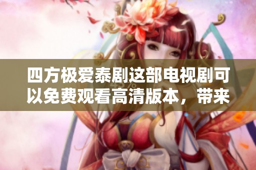 四方极爱泰剧这部电视剧可以免费观看高清版本，带来绝佳观剧体验