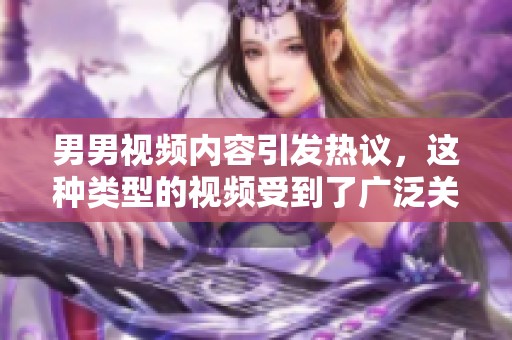 男男视频内容引发热议，这种类型的视频受到了广泛关注与讨论。