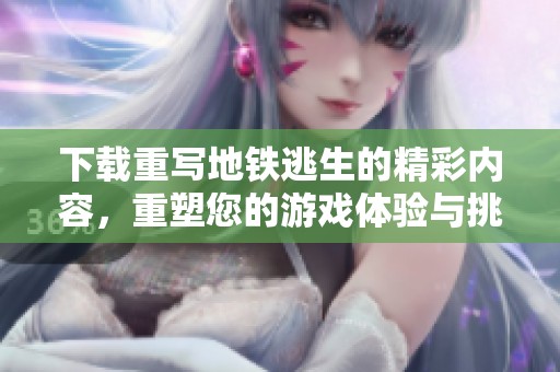 下载重写地铁逃生的精彩内容，重塑您的游戏体验与挑战乐趣