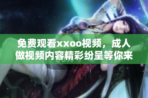 免费观看xxoo视频，**做视频内容精彩纷呈等你来体验